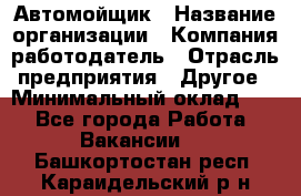 Автомойщик › Название организации ­ Компания-работодатель › Отрасль предприятия ­ Другое › Минимальный оклад ­ 1 - Все города Работа » Вакансии   . Башкортостан респ.,Караидельский р-н